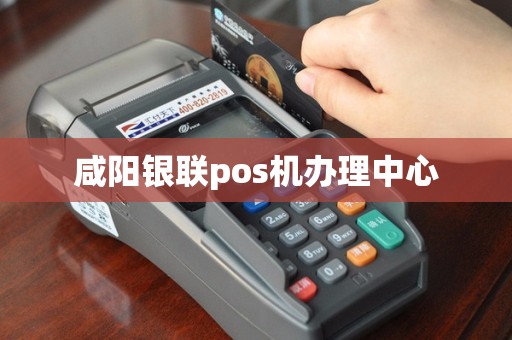 咸阳银联pos机办理中心