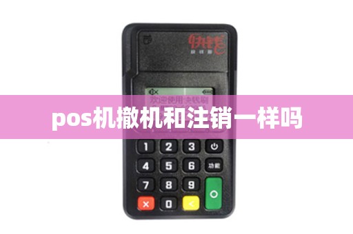 pos机撤机和注销一样吗