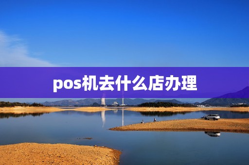 pos机去什么店办理