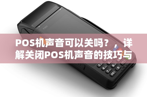 POS机声音可以关吗？，详解关闭POS机声音的技巧与方法