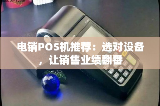 电销POS机推荐：选对设备，让销售业绩翻番