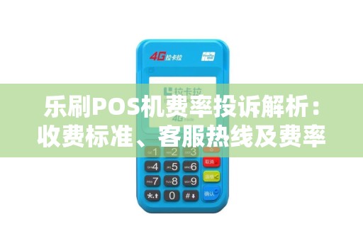 乐刷POS机费率投诉解析：收费标准、客服热线及费率详情一览