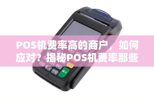 POS机费率高的商户，如何应对？揭秘POS机费率那些事儿