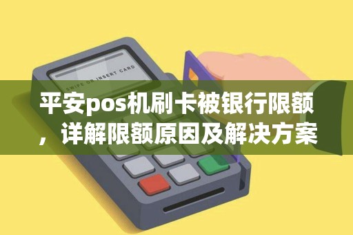 平安pos机刷卡被银行限额，详解限额原因及解决方案