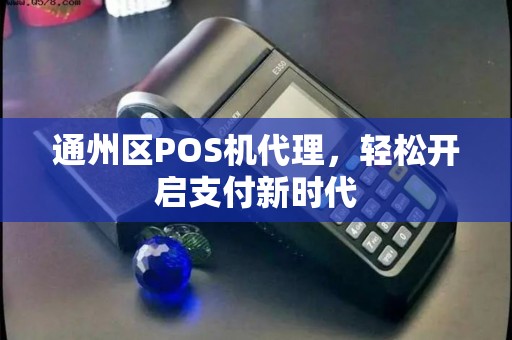 通州区POS机代理，轻松开启支付新时代