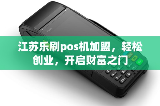 江苏乐刷pos机加盟，轻松创业，开启财富之门