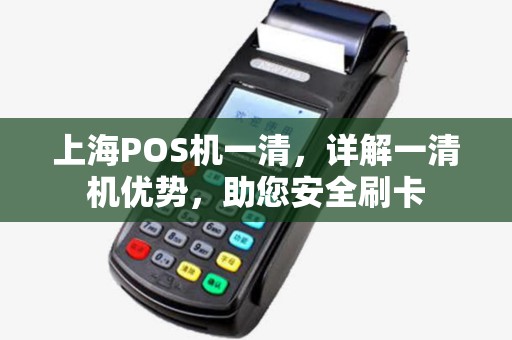 上海POS机一清，详解一清机优势，助您安全刷卡