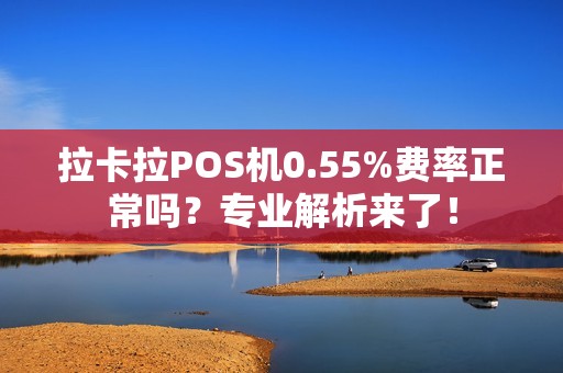 拉卡拉POS机0.55%费率正常吗？专业解析来了！