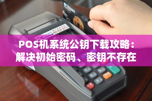 POS机系统公钥下载攻略：解决初始密码、密钥不存在及更新问题