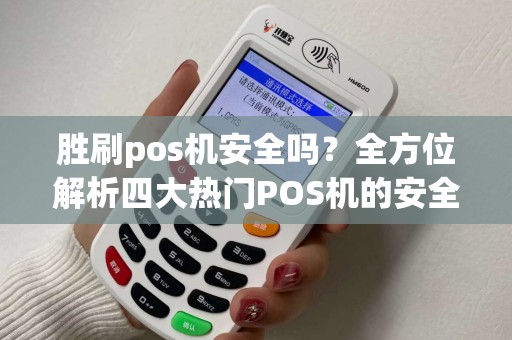 胜刷pos机安全吗？全方位解析四大热门POS机的安全性及费率