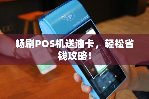 畅刷POS机送油卡，轻松省钱攻略！