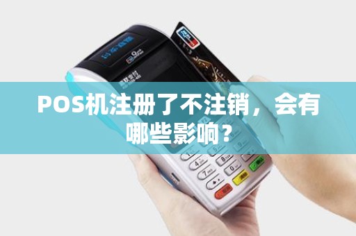 POS机注册了不注销，会有哪些影响？