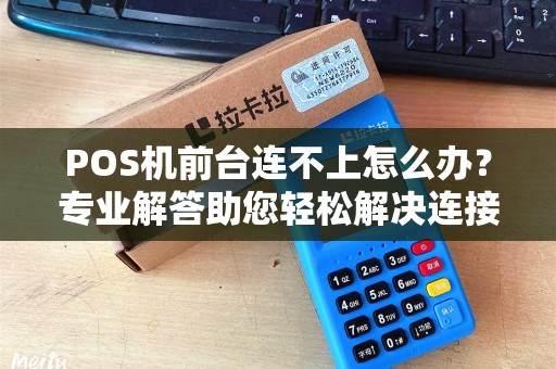 POS机前台连不上怎么办？专业解答助您轻松解决连接问题