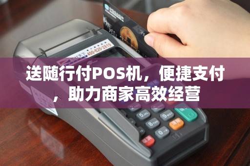 送随行付POS机，便捷支付，助力商家高效经营