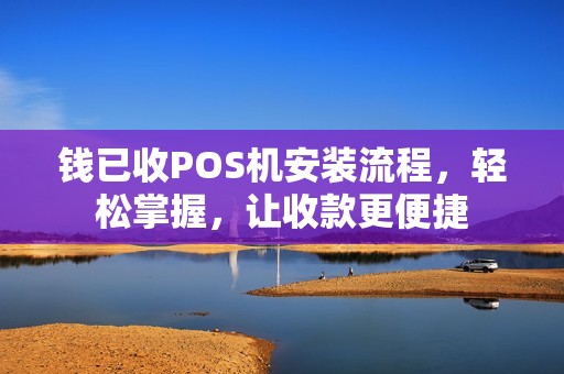 钱已收POS机安装流程，轻松掌握，让收款更便捷