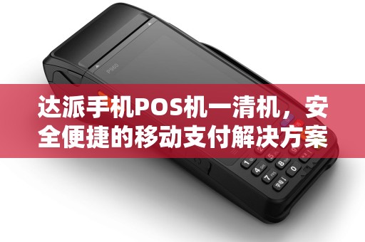 达派手机POS机一清机，安全便捷的移动支付解决方案