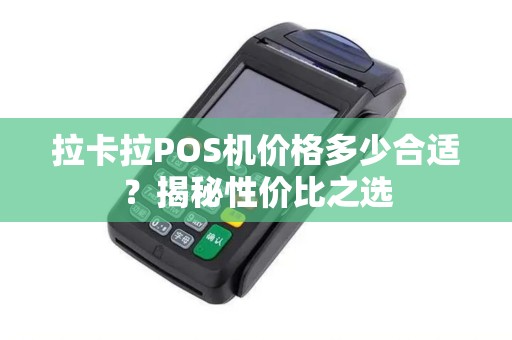 拉卡拉POS机价格多少合适？揭秘性价比之选