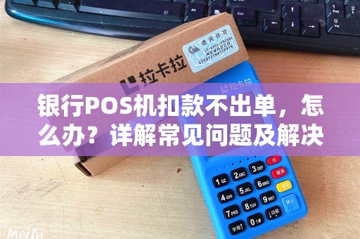 银行POS机扣款不出单，怎么办？详解常见问题及解决方案
