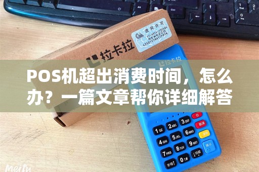 POS机超出消费时间，怎么办？一篇文章帮你详细解答！