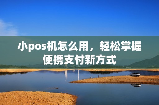 小pos机怎么用，轻松掌握便携支付新方式