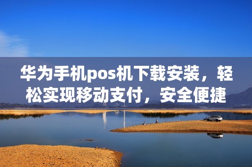 华为手机pos机下载安装，轻松实现移动支付，安全便捷更高效