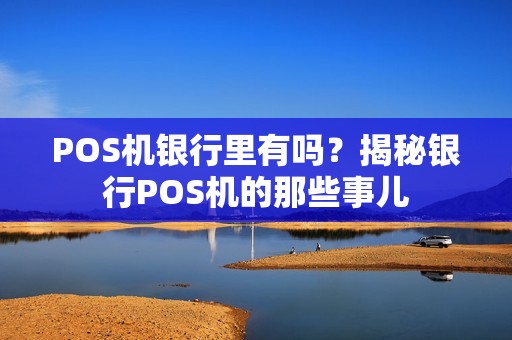 POS机银行里有吗？揭秘银行POS机的那些事儿