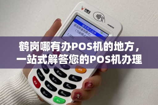 鹤岗哪有办POS机的地方，一站式解答您的POS机办理疑问