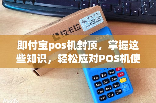 即付宝pos机封顶，掌握这些知识，轻松应对POS机使用难题