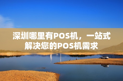 深圳哪里有POS机，一站式解决您的POS机需求