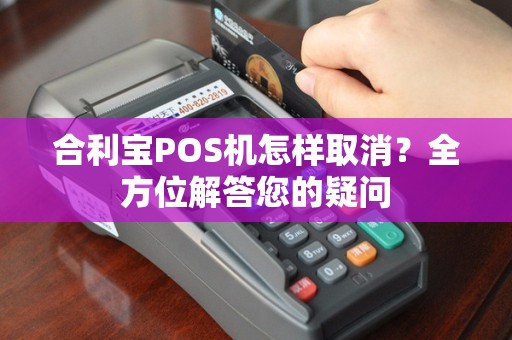 合利宝POS机怎样取消？全方位解答您的疑问