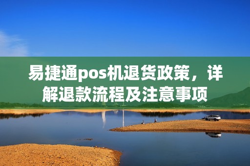 易捷通pos机退货政策，详解退款流程及注意事项