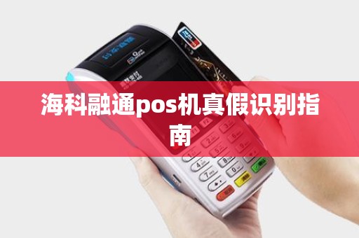 海科融通pos机真假识别指南