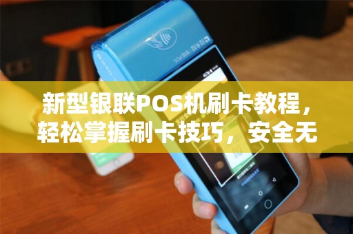 新型银联POS机刷卡教程，轻松掌握刷卡技巧，安全无忧套现