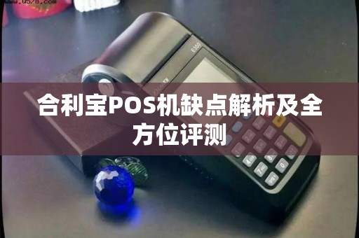 合利宝POS机缺点解析及全方位评测