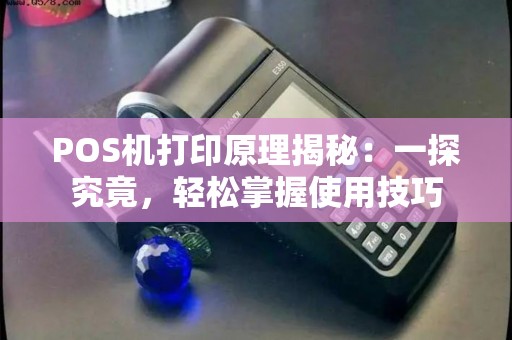 POS机打印原理揭秘：一探究竟，轻松掌握使用技巧
