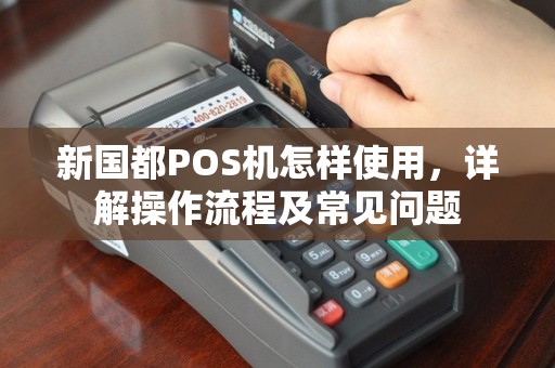 新国都POS机怎样使用，详解操作流程及常见问题
