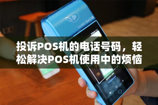 投诉POS机的电话号码，轻松解决POS机使用中的烦恼