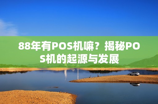 88年有POS机嘛？揭秘POS机的起源与发展