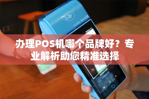 办理POS机哪个品牌好？专业解析助您精准选择