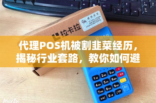 代理POS机被割韭菜经历，揭秘行业套路，教你如何避免踩坑