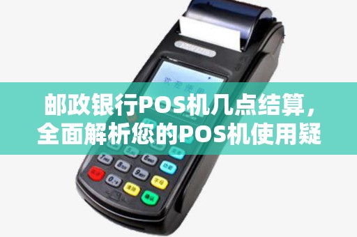 邮政银行POS机几点结算，全面解析您的POS机使用疑问