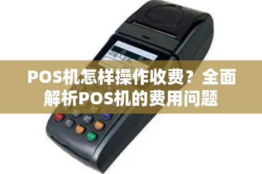 POS机怎样操作收费？全面解析POS机的费用问题