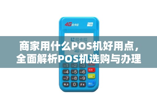 商家用什么POS机好用点，全面解析POS机选购与办理攻略
