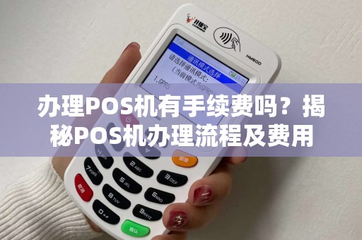 办理POS机有手续费吗？揭秘POS机办理流程及费用