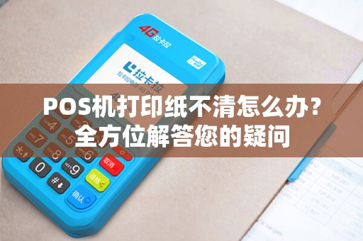 POS机打印纸不清怎么办？全方位解答您的疑问