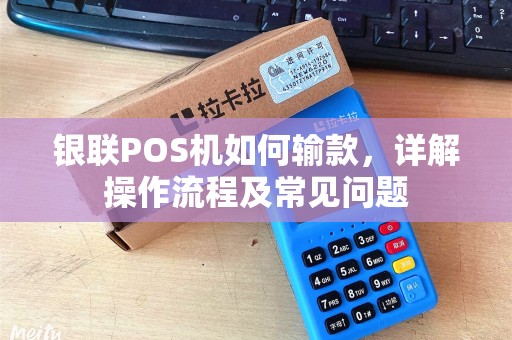 银联POS机如何输款，详解操作流程及常见问题