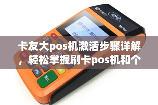 卡友大pos机激活步骤详解，轻松掌握刷卡pos机和个人pos机激活流程
