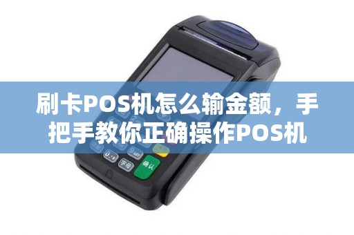 刷卡POS机怎么输金额，手把手教你正确操作POS机