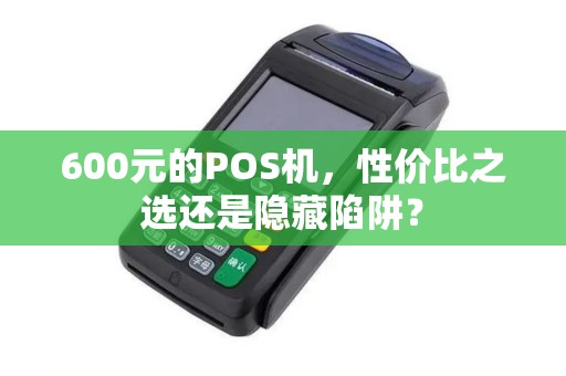 600元的POS机，性价比之选还是隐藏陷阱？