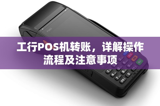工行POS机转账，详解操作流程及注意事项
